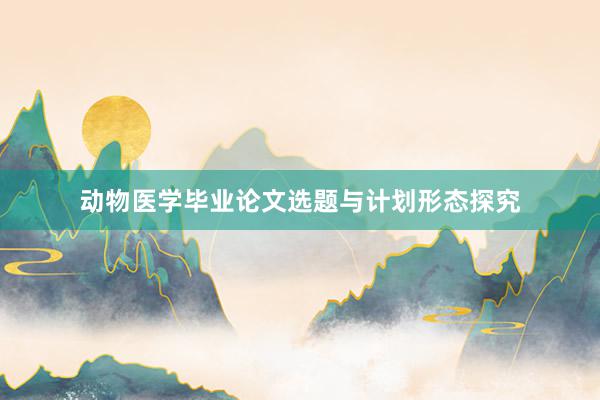 动物医学毕业论文选题与计划形态探究