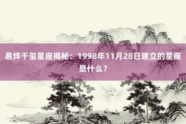 易烊千玺星座揭秘：1998年11月28日建立的星座是什么？