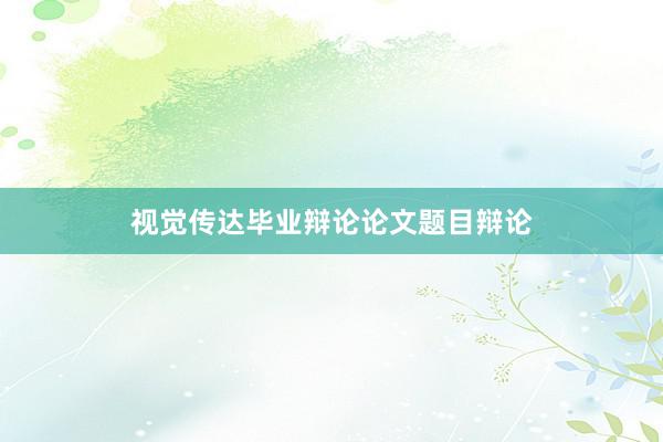 视觉传达毕业辩论论文题目辩论