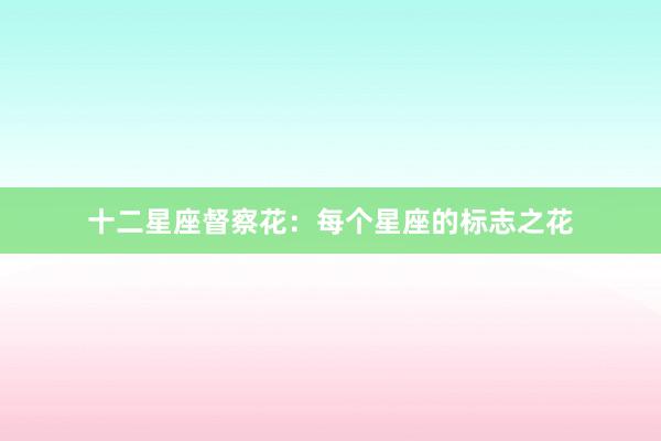 十二星座督察花:每个星座的标志之花
