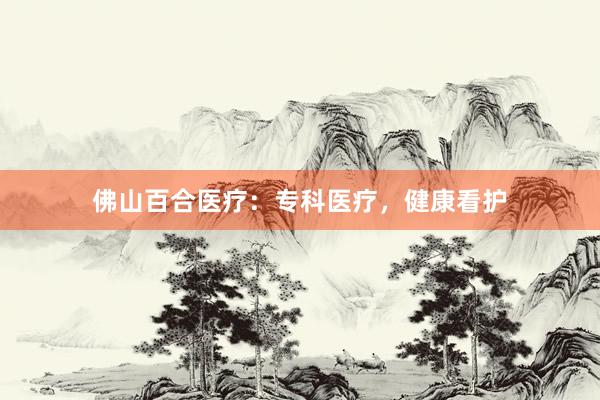 佛山百合医疗：专科医疗，健康看护
